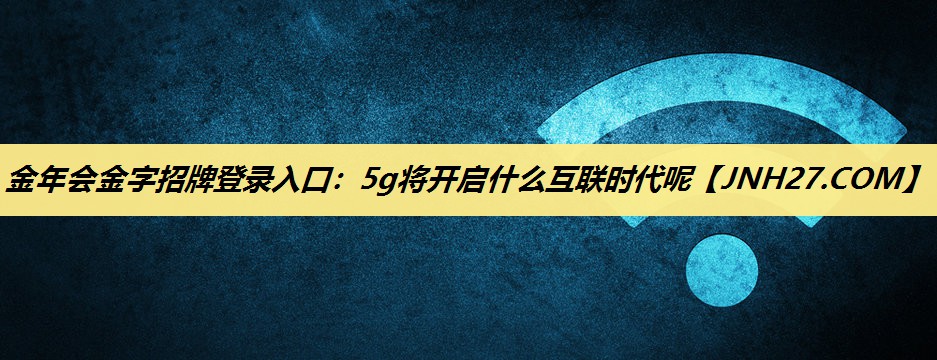 金年会金字招牌登录入口：5g将开启什么互联时代呢