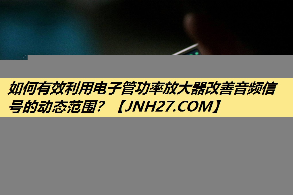 如何有效利用电子管功率放大器改善音频信号的动态范围? 如何有效利用电子管功率放大器改善音频信号的动态范围?