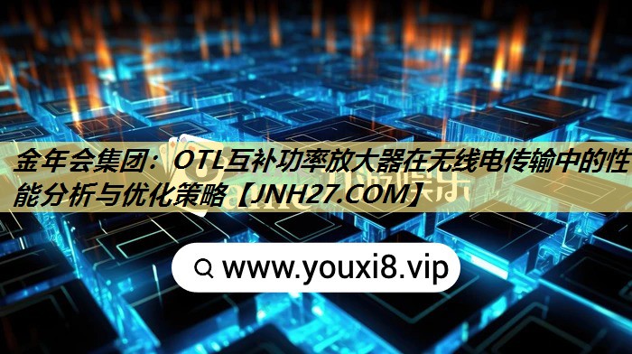 OTL互补功率放大器在无线电传输中的性能分析与优化策略 OTL互补功率放大器在无线电传输中的性能分析与优化策略