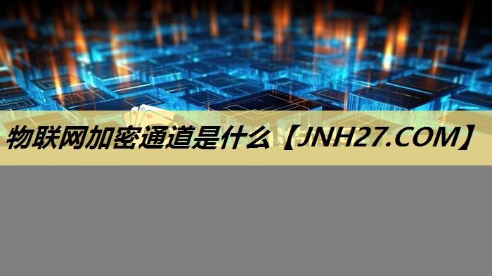 物联网加密通道是什么 物联网加密通道是什么