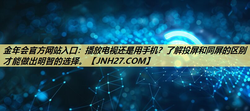 金年会官方网站入口:播放电视还是用手机?了解投屏和同屏的区别才能做出明智的选择。 金年会官方网站入口:播放电视还是用手机?了解投屏和同屏的区别才能做出明智的选择。