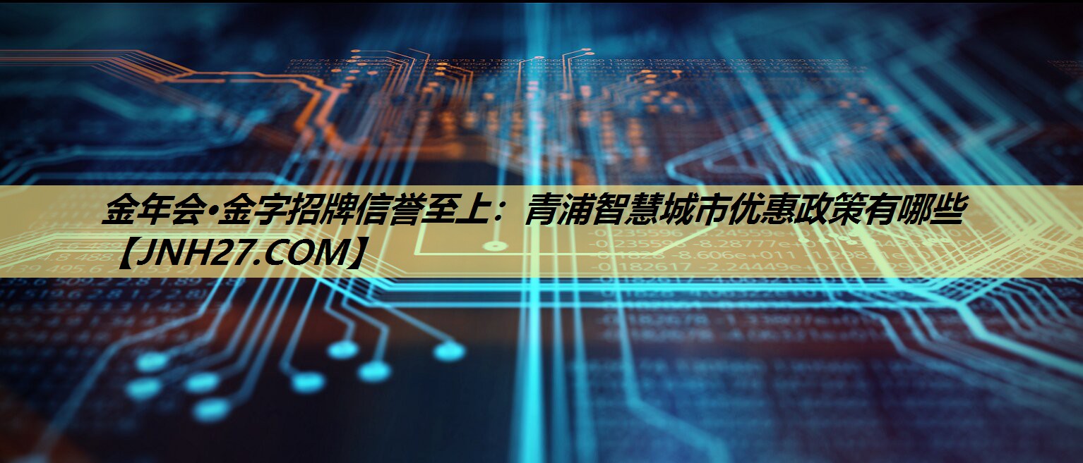 金年会·金字招牌信誉至上：青浦智慧城市优惠政策有哪些