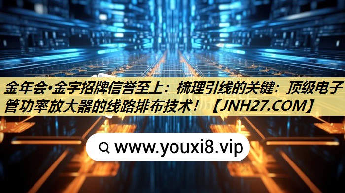 金年会·金字招牌信誉至上:梳理引线的关键:顶级电子管功率放大器的线路排布技术! 金年会·金字招牌信誉至上:梳理引线的关键:顶级电子管功率放大器的线路排布技术!