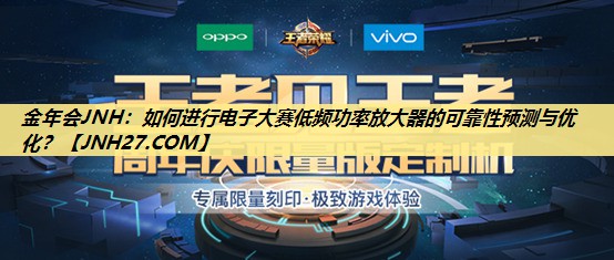 金年会JNH:如何进行电子大赛低频功率放大器的可靠性预测与优化? 金年会JNH:如何进行电子大赛低频功率放大器的可靠性预测与优化?