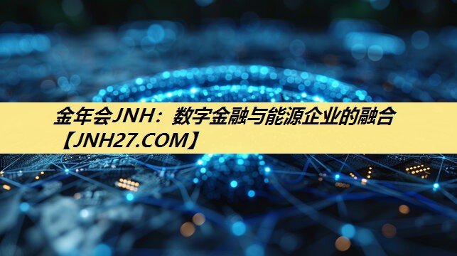 金年会JNH:数字金融与能源企业的融合 金年会JNH:数字金融与能源企业的融合