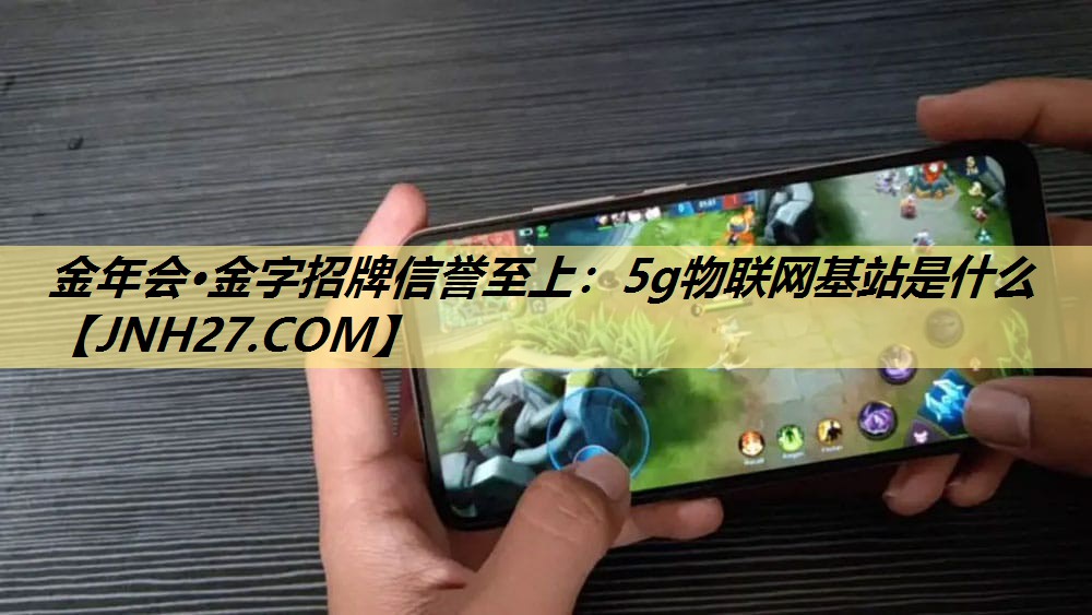 金年会·金字招牌信誉至上:5g物联网基站是什么 金年会·金字招牌信誉至上:5g物联网基站是什么