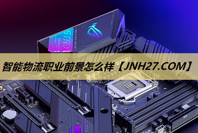 智能物流职业前景怎么样 智能物流职业前景怎么样