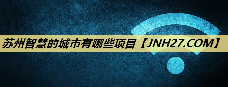 苏州智慧的城市有哪些项目 苏州智慧的城市有哪些项目