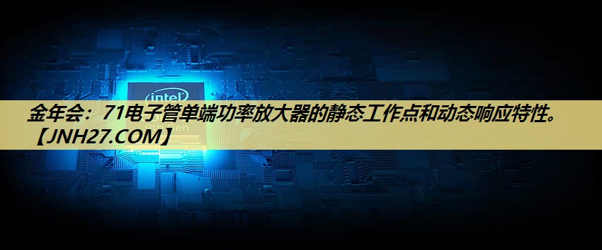 金年会:71电子管单端功率放大器的静态工作点和动态响应特性。 金年会:71电子管单端功率放大器的静态工作点和动态响应特性。