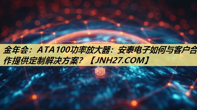 金年会:ATA100功率放大器:安泰电子如何与客户合作提供定制解决方案? 金年会:ATA100功率放大器:安泰电子如何与客户合作提供定制解决方案?
