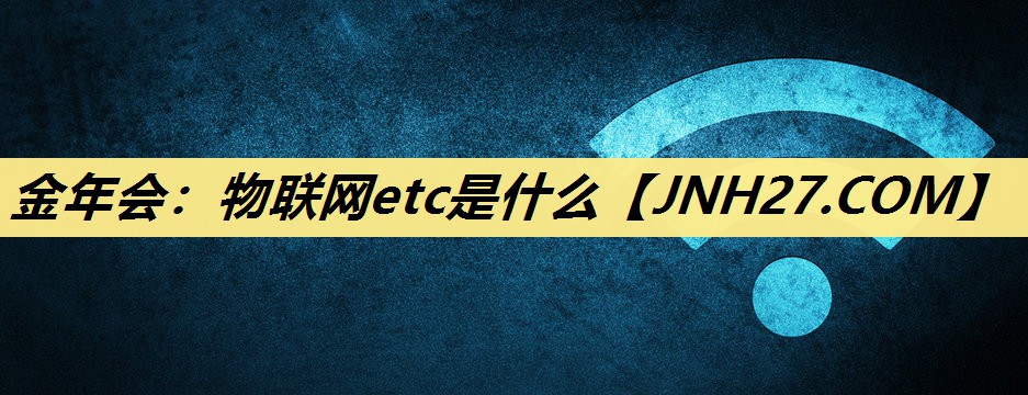 金年会:物联网etc是什么 金年会:物联网etc是什么