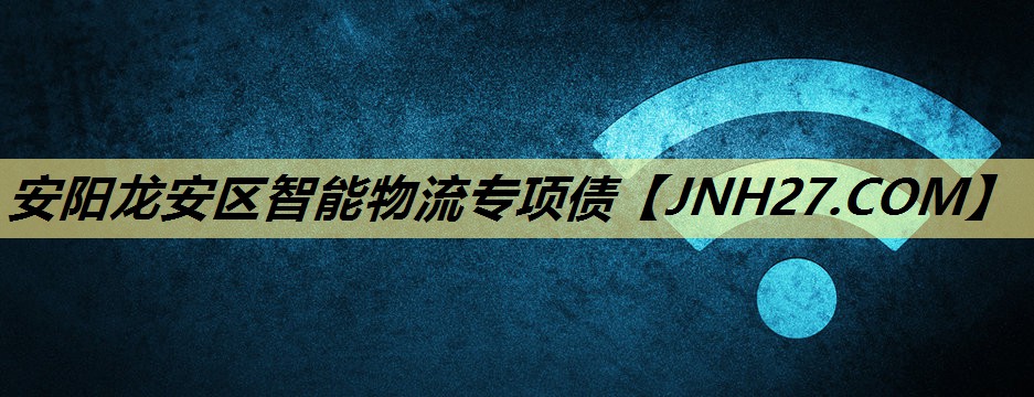 安阳龙安区智能物流专项债 安阳龙安区智能物流专项债