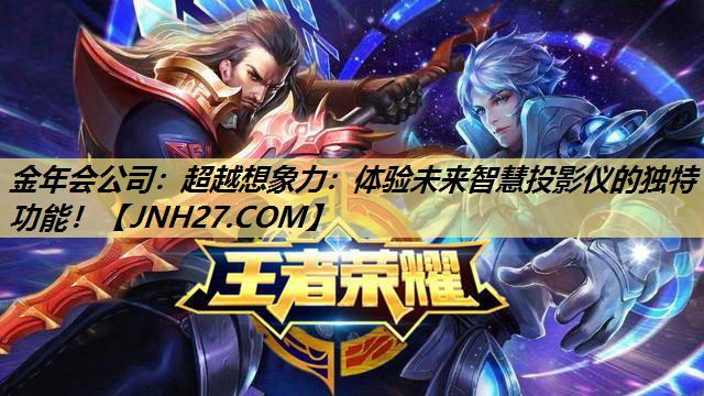 金年会公司:超越想象力:体验未来智慧投影仪的独特功能! 金年会公司:超越想象力:体验未来智慧投影仪的独特功能!