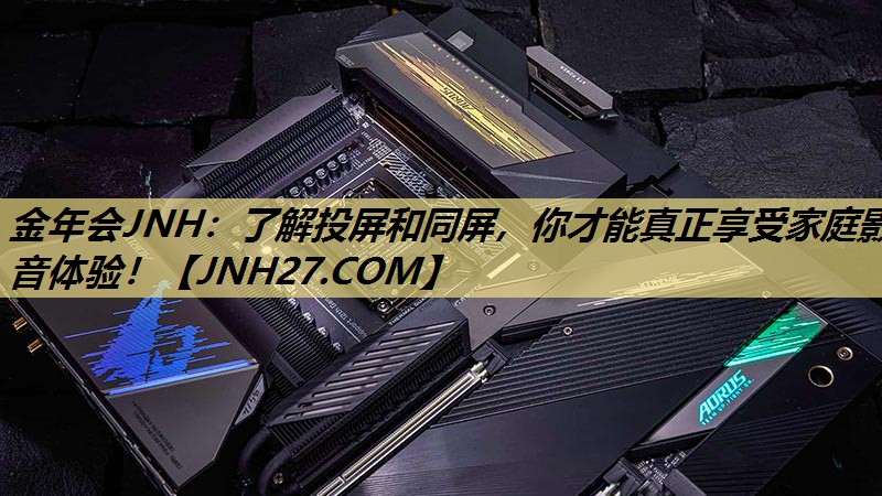 金年会JNH:了解投屏和同屏,你才能真正享受家庭影音体验! 金年会JNH:了解投屏和同屏,你才能真正享受家庭影音体验!