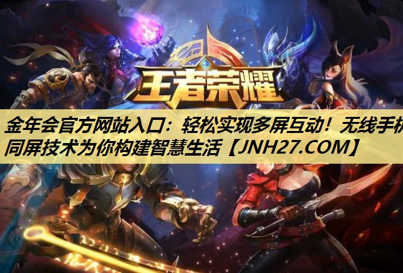 金年会官方网站入口:轻松实现多屏互动!无线手机同屏技术为你构建智慧生活 金年会官方网站入口:轻松实现多屏互动!无线手机同屏技术为你构建智慧生活