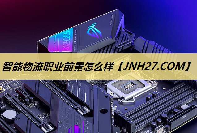 智能物流职业前景怎么样 智能物流职业前景怎么样