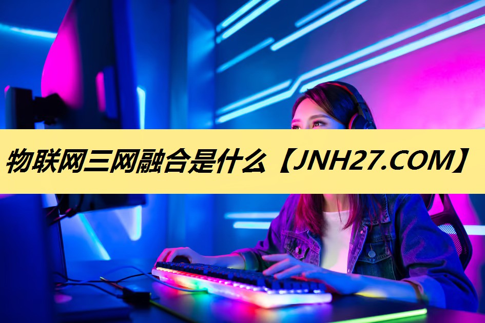 物联网三网融合是什么 物联网三网融合是什么