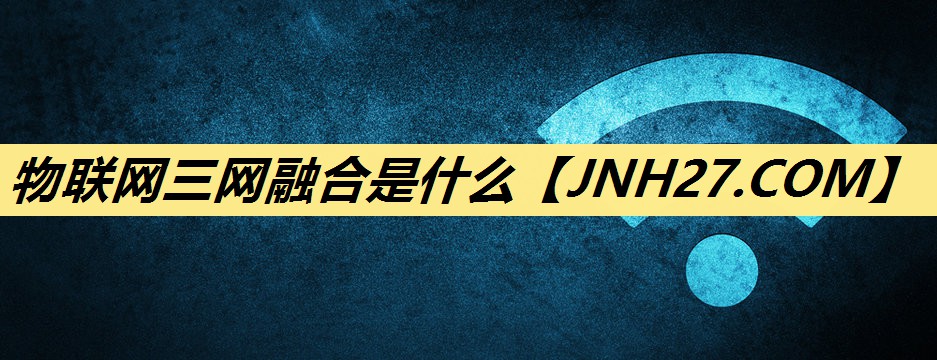 物联网三网融合是什么 物联网三网融合是什么