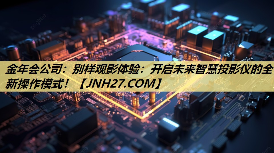 别样观影体验:开启未来智慧投影仪的全新操作模式! 别样观影体验:开启未来智慧投影仪的全新操作模式!