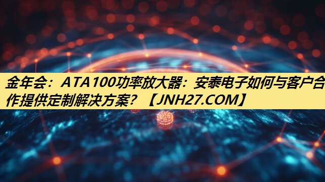 ATA100功率放大器:安泰电子如何与客户合作提供定制解决方案? ATA100功率放大器:安泰电子如何与客户合作提供定制解决方案?