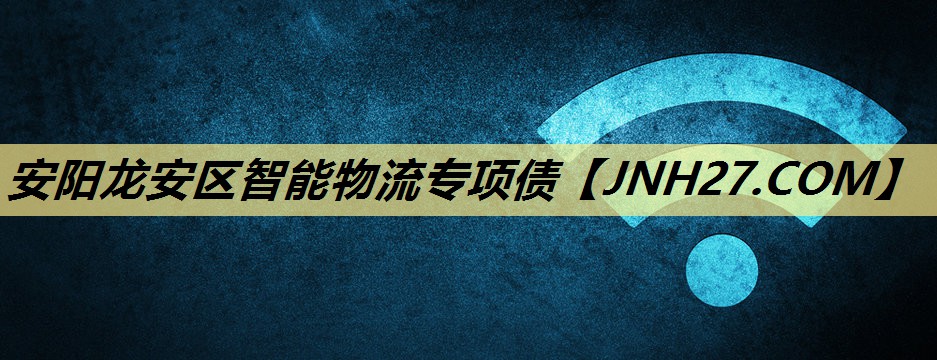 安阳龙安区智能物流专项债 安阳龙安区智能物流专项债